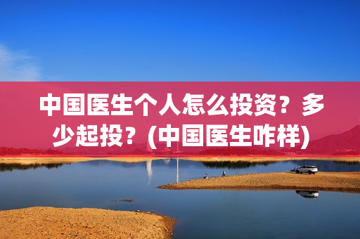 中国医生个人怎么投资？多少起投？(中国医生咋样)