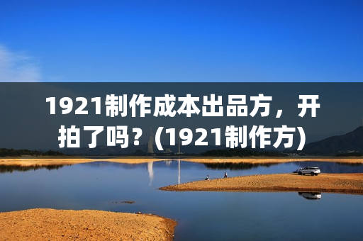 1921制作成本出品方，开拍了吗？(1921制作方)