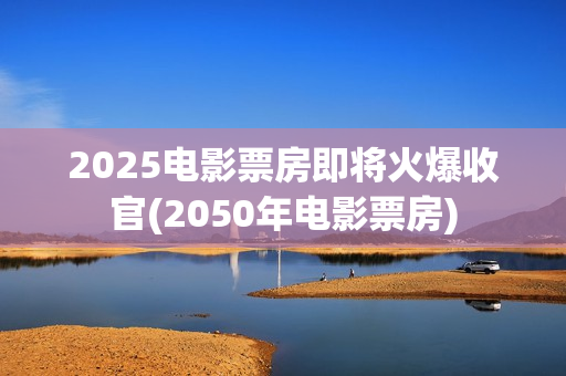 2025电影票房即将火爆收官(2050年电影票房)