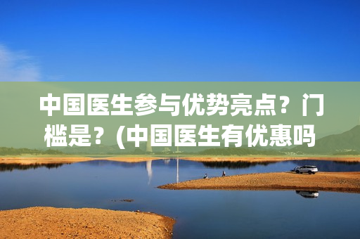 中国医生参与优势亮点？门槛是？(中国医生有优惠吗)
