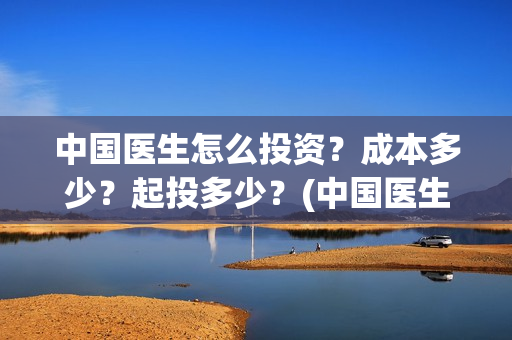 中国医生怎么投资？成本多少？起投多少？(中国医生怎么免费)