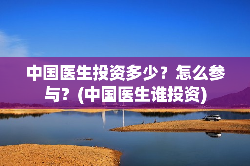 中国医生投资多少？怎么参与？(中国医生谁投资)