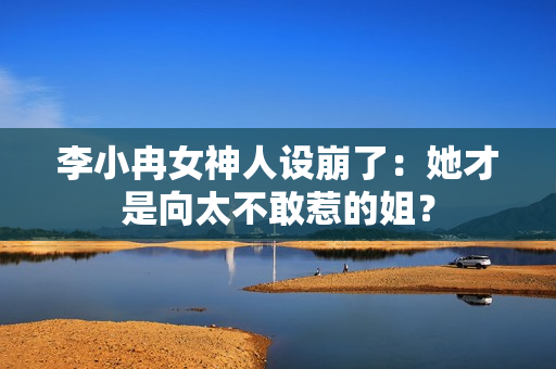 李小冉女神人设崩了：她才是向太不敢惹的姐？