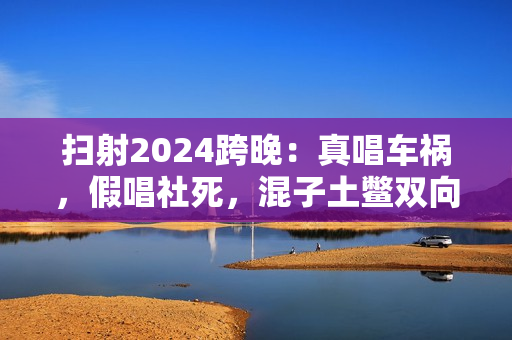 扫射2024跨晚：真唱车祸，假唱社死，混子土鳖双向奔赴？