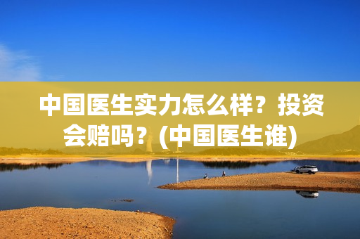 中国医生实力怎么样？投资会赔吗？(中国医生谁)