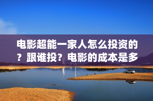 电影超能一家人怎么投资的？跟谁投？电影的成本是多少？(电影超能一家人免费观看完整版)
