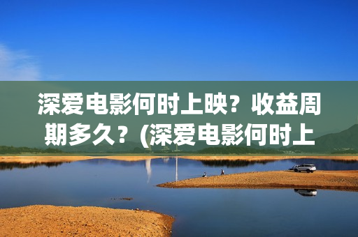 深爱电影何时上映？收益周期多久？(深爱电影何时上映)