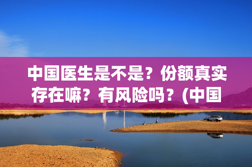 中国医生是不是？份额真实存在嘛？有风险吗？(中国的医生是)