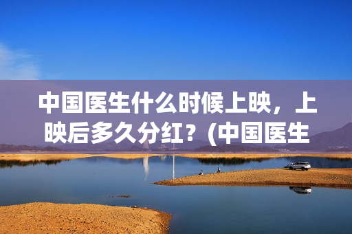 中国医生什么时候上映，上映后多久分红？(中国医生什么时候开机)