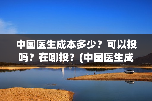 中国医生成本多少？可以投吗？在哪投？(中国医生成本多少钱)