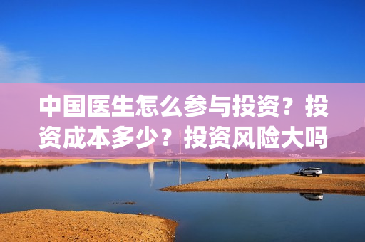 中国医生怎么参与投资？投资成本多少？投资风险大吗？(中国医生在)