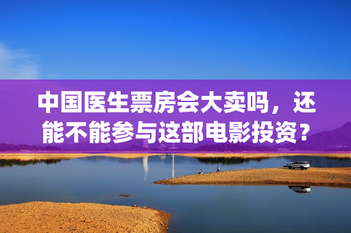 中国医生票房会大卖吗，还能不能参与这部电影投资？(中国医生票房收益)
