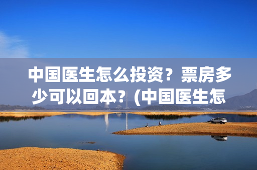 中国医生怎么投资？票房多少可以回本？(中国医生怎样)