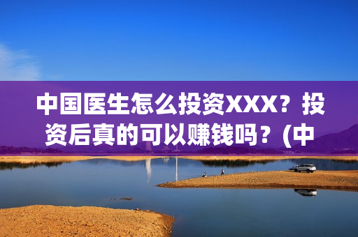中国医生怎么投资XXX？投资后真的可以赚钱吗？(中国医生在哪个平台)
