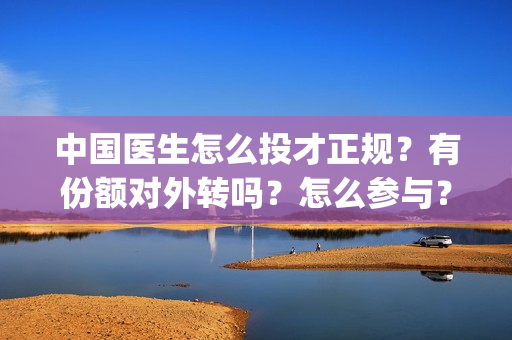 中国医生怎么投才正规？有份额对外转吗？怎么参与？(中国医生怎么办)