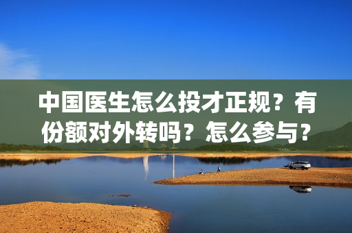 中国医生怎么投才正规？有份额对外转吗？怎么参与？(中国医生能投吗)