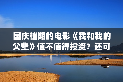 国庆档期的电影《我和我的父辈》值不值得投资？还可以参与吗？(国庆档期电影票房排名)