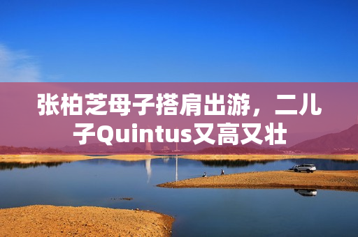 张柏芝母子搭肩出游，二儿子Quintus又高又壮