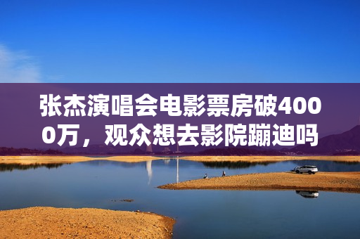 张杰演唱会电影票房破4000万，观众想去影院蹦迪吗？