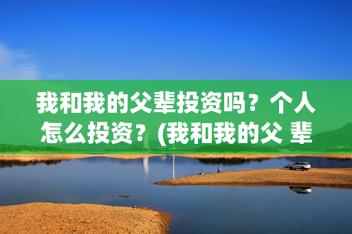 我和我的父辈投资吗？个人怎么投资？(我和我的父 辈)