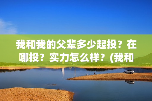我和我的父辈多少起投？在哪投？实力怎么样？(我和我父辈多少票房)