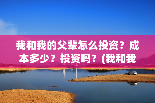 我和我的父辈怎么投资？成本多少？投资吗？(我和我的父辈怎么写)