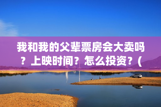 我和我的父辈票房会大卖吗？上映时间？怎么投资？(我和我的父辈片名)