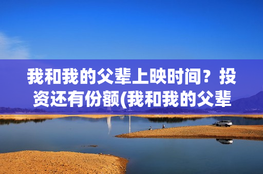我和我的父辈上映时间？投资还有份额(我和我的父辈前面讲的什么)