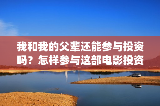 我和我的父辈还能参与投资吗？怎样参与这部电影投资？(我和我的父辈还有下一部吗)