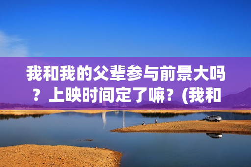我和我的父辈参与前景大吗？上映时间定了嘛？(我和我的父辈参演)