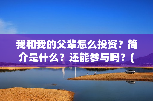 我和我的父辈怎么投资？简介是什么？还能参与吗？(我和我的父辈怎么样?)