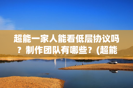 超能一家人能看低层协议吗？制作团队有哪些？(超能一家人哪个台)