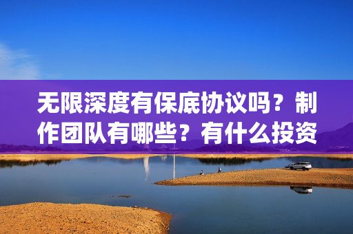 无限深度有保底协议吗？制作团队有哪些？有什么投资优势亮点？(无限深度 原型)
