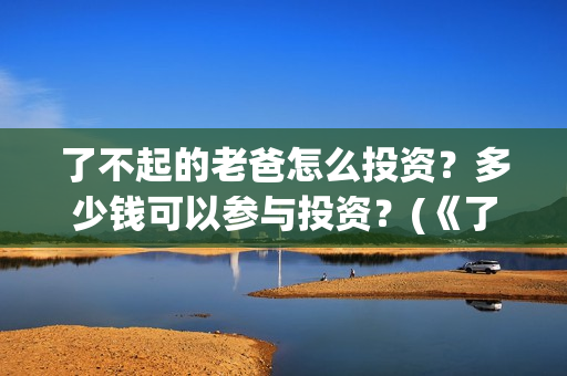 了不起的老爸怎么投资？多少钱可以参与投资？(《了不起的老爸》结局)