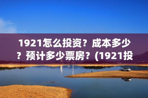 1921怎么投资？成本多少？预计多少票房？(1921投资商)