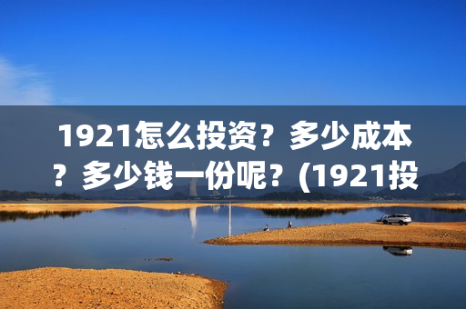 1921怎么投资？多少成本？多少钱一份呢？(1921投资比例)