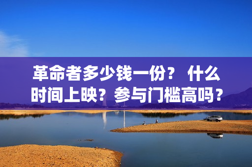 革命者多少钱一份？ 什么时间上映？参与门槛高吗？(革命者52度价格)