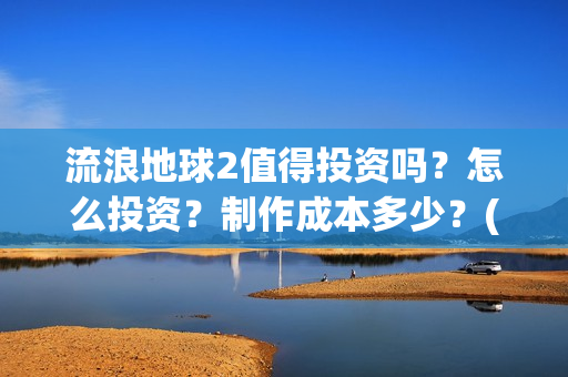 流浪地球2值得投资吗？怎么投资？制作成本多少？(《流浪地球2》官宣定档)