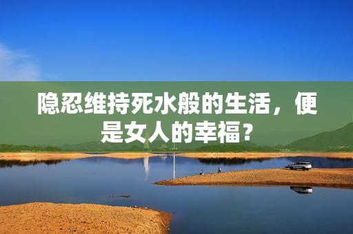 隐忍维持死水般的生活，便是女人的幸福？