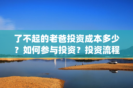 了不起的老爸投资成本多少？如何参与投资？投资流程是多少？(了不起的老爸投资多少)