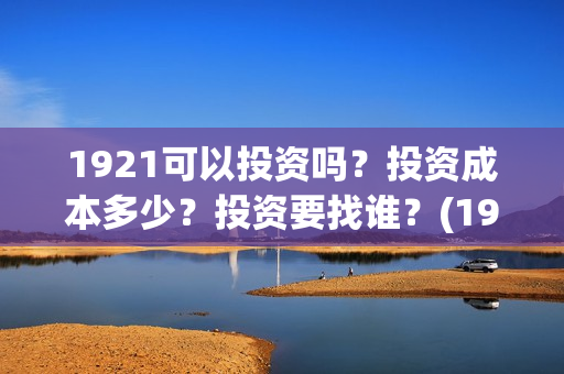 1921可以投资吗？投资成本多少？投资要找谁？(1921投资商)