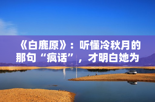 《白鹿原》：听懂冷秋月的那句“疯话”，才明白她为何会发疯而死