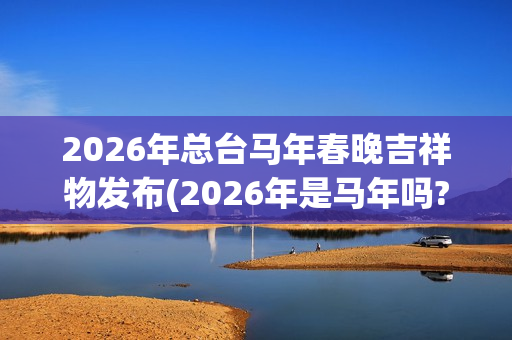 2026年总台马年春晚吉祥物发布(2026年是马年吗?)