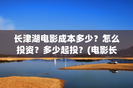 长津湖电影成本多少？怎么投资？多少起投？(电影长津湖投资成本多少)