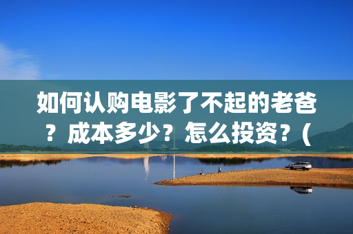 如何认购电影了不起的老爸？成本多少？怎么投资？(电影认购正规平台)