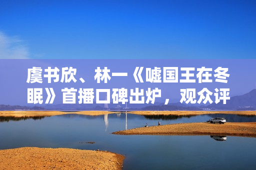 虞书欣、林一《嘘国王在冬眠》首播口碑出炉，观众评价出奇的一致