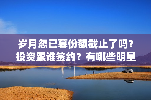 岁月忽已暮份额截止了吗？投资跟谁签约？有哪些明星？(岁月忽已暮含义)