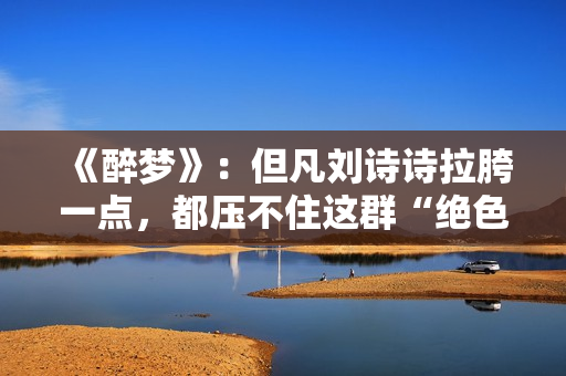 《醉梦》：但凡刘诗诗拉胯一点，都压不住这群“绝色”女配