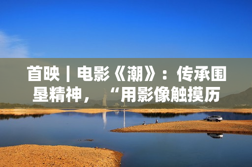 首映｜电影《潮》：传承围垦精神， “用影像触摸历史”