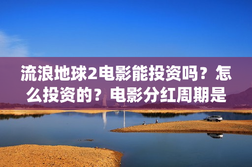 流浪地球2电影能投资吗？怎么投资的？电影分红周期是多久(流浪地球2电影什么时候上映)